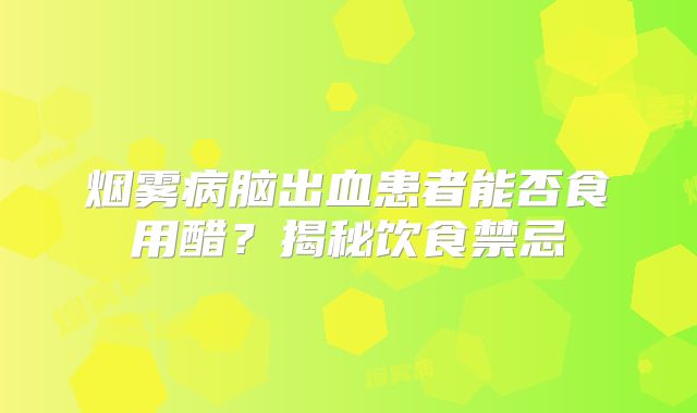 烟雾病脑出血患者能否食用醋？揭秘饮食禁忌