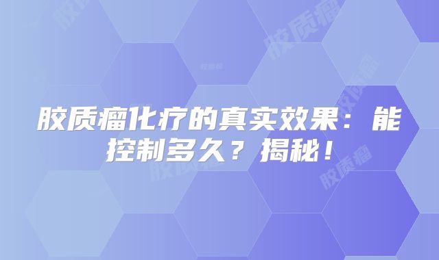 胶质瘤化疗的真实效果：能控制多久？揭秘！