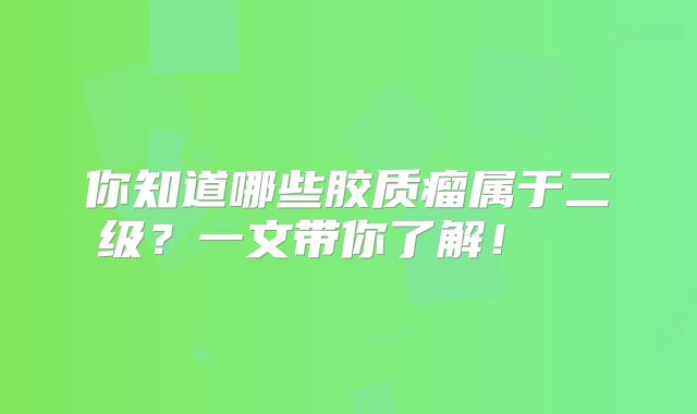 你知道哪些胶质瘤属于二级？一文带你了解！  