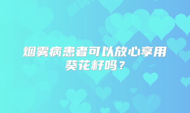 烟雾病患者可以放心享用葵花籽吗？