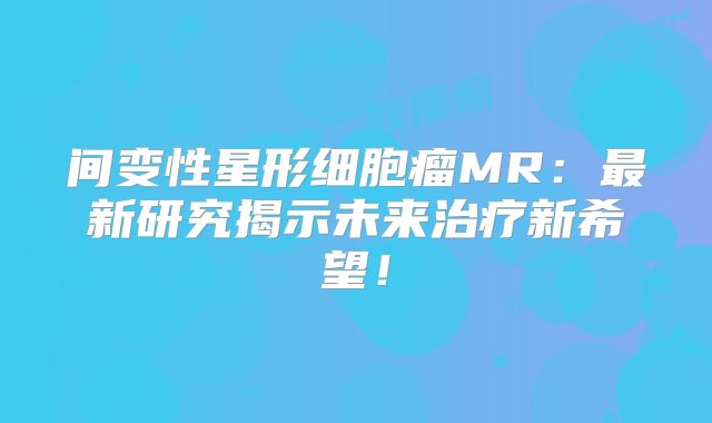 间变性星形细胞瘤MR：最新研究揭示未来治疗新希望！