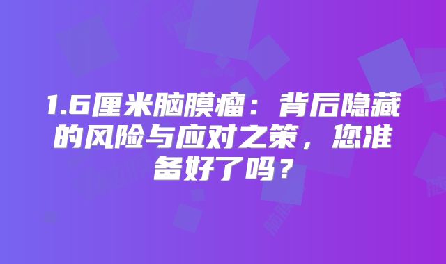 1.6厘米脑膜瘤：背后隐藏的风险与应对之策，您准备好了吗？