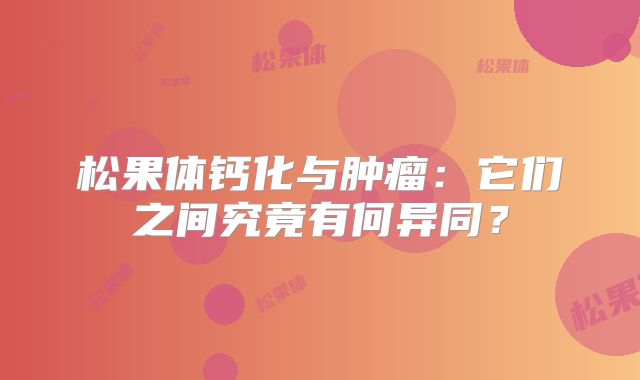 松果体钙化与肿瘤：它们之间究竟有何异同？