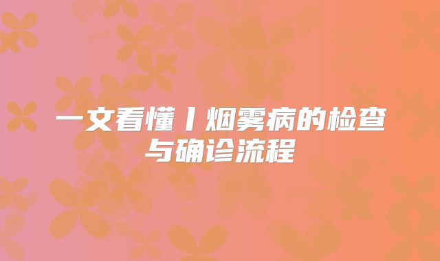一文看懂丨烟雾病的检查与确诊流程