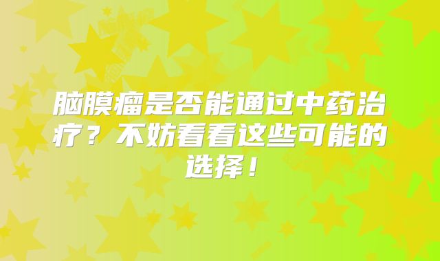 脑膜瘤是否能通过中药治疗？不妨看看这些可能的选择！
