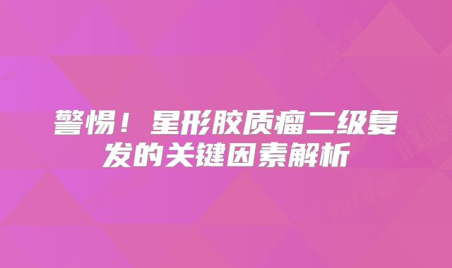 警惕！星形胶质瘤二级复发的关键因素解析