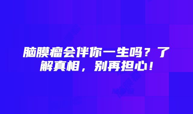 脑膜瘤会伴你一生吗？了解真相，别再担心！