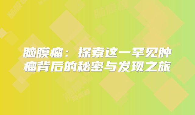 脑膜瘤：探索这一罕见肿瘤背后的秘密与发现之旅