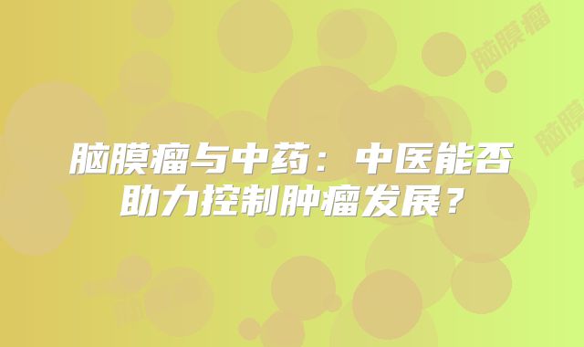 脑膜瘤与中药：中医能否助力控制肿瘤发展？