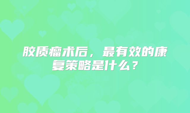 胶质瘤术后，最有效的康复策略是什么？