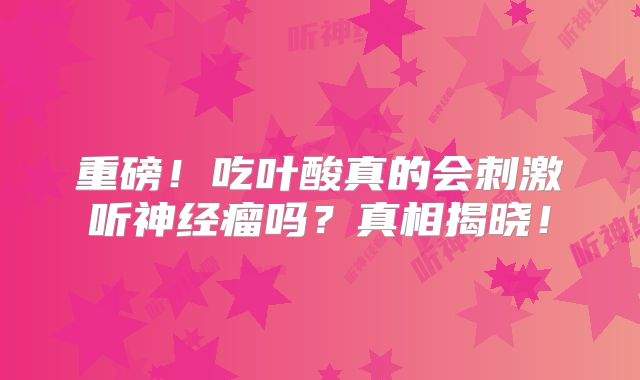 重磅！吃叶酸真的会刺激听神经瘤吗？真相揭晓！