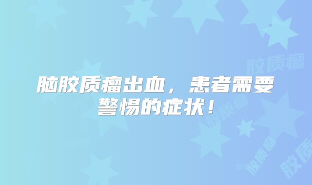 脑胶质瘤出血，患者需要警惕的症状！