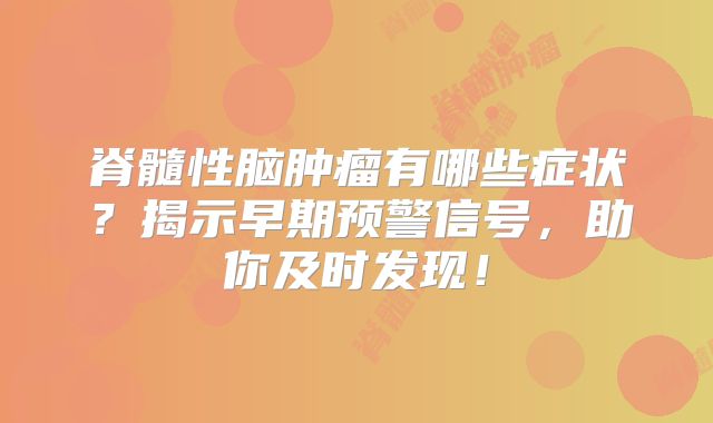 脊髓性脑肿瘤有哪些症状？揭示早期预警信号，助你及时发现！