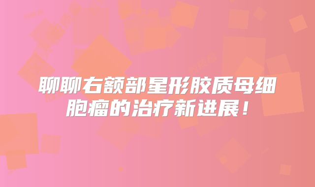 聊聊右额部星形胶质母细胞瘤的治疗新进展！