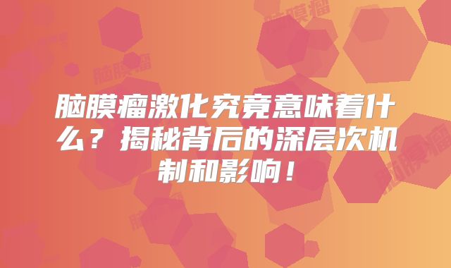 脑膜瘤激化究竟意味着什么？揭秘背后的深层次机制和影响！
