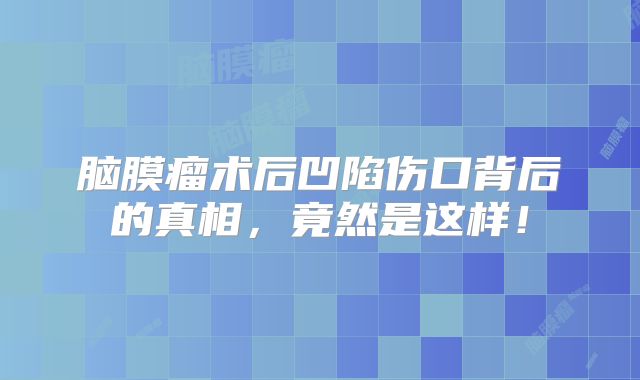 脑膜瘤术后凹陷伤口背后的真相，竟然是这样！