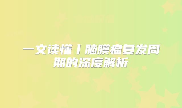 一文读懂丨脑膜瘤复发周期的深度解析