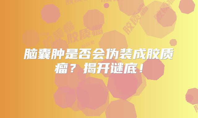 脑囊肿是否会伪装成胶质瘤？揭开谜底！