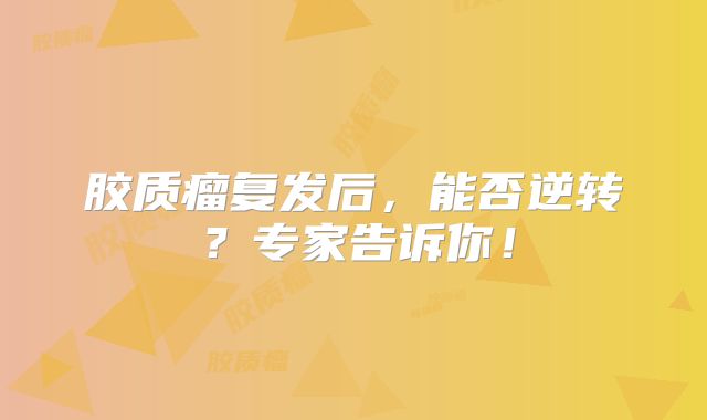 胶质瘤复发后，能否逆转？专家告诉你！
