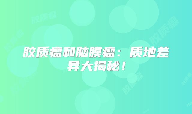 胶质瘤和脑膜瘤：质地差异大揭秘！