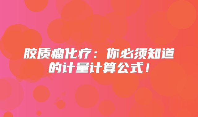 胶质瘤化疗：你必须知道的计量计算公式！
