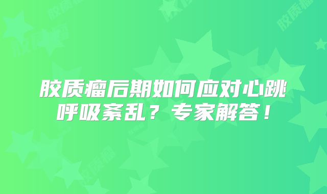 胶质瘤后期如何应对心跳呼吸紊乱？专家解答！