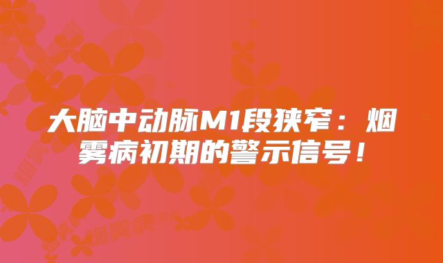 大脑中动脉M1段狭窄：烟雾病初期的警示信号！