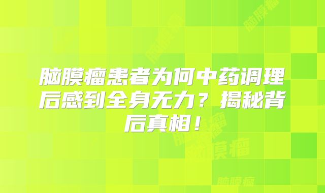 脑膜瘤患者为何中药调理后感到全身无力？揭秘背后真相！