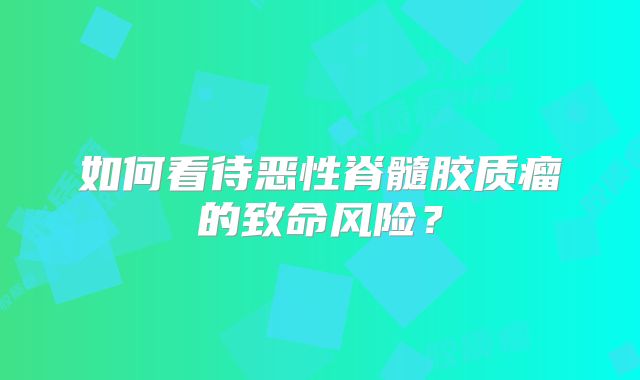 如何看待恶性脊髓胶质瘤的致命风险？