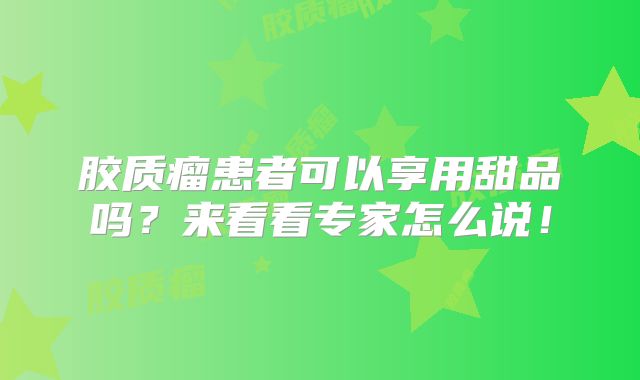 胶质瘤患者可以享用甜品吗？来看看专家怎么说！