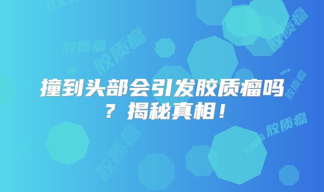 撞到头部会引发胶质瘤吗？揭秘真相！