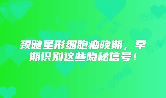 颈髓星形细胞瘤晚期，早期识别这些隐秘信号！
