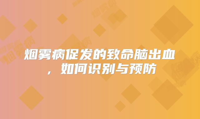 烟雾病促发的致命脑出血，如何识别与预防