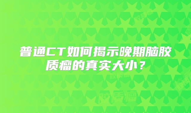 普通CT如何揭示晚期脑胶质瘤的真实大小？