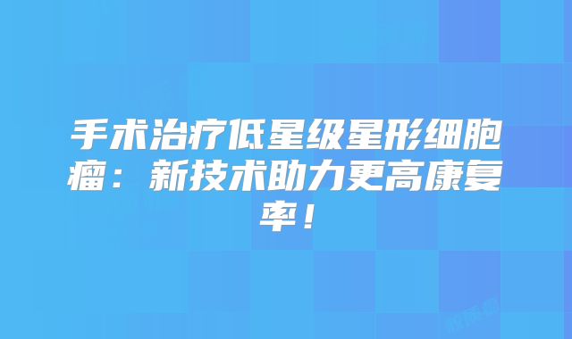 手术治疗低星级星形细胞瘤：新技术助力更高康复率！
