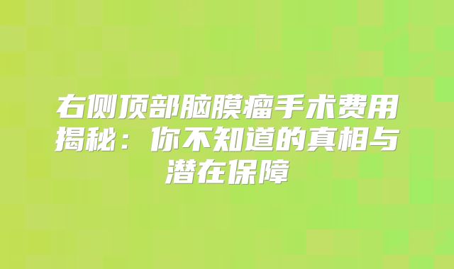 右侧顶部脑膜瘤手术费用揭秘：你不知道的真相与潜在保障