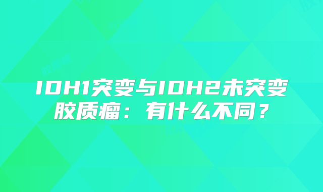 IDH1突变与IDH2未突变胶质瘤：有什么不同？