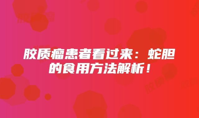 胶质瘤患者看过来：蛇胆的食用方法解析！