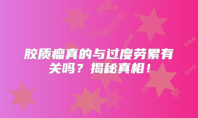 胶质瘤真的与过度劳累有关吗？揭秘真相！