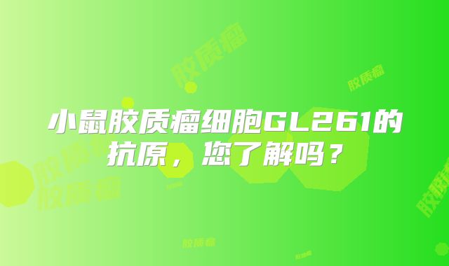 小鼠胶质瘤细胞GL261的抗原，您了解吗？