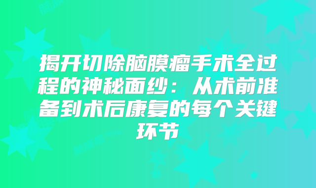 揭开切除脑膜瘤手术全过程的神秘面纱：从术前准备到术后康复的每个关键环节