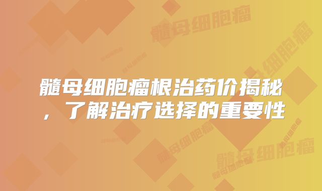 髓母细胞瘤根治药价揭秘，了解治疗选择的重要性
