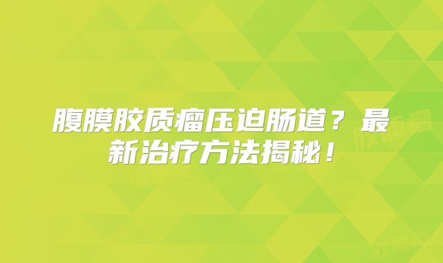 腹膜胶质瘤压迫肠道？最新治疗方法揭秘！