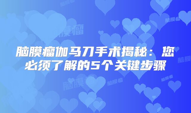 脑膜瘤伽马刀手术揭秘：您必须了解的5个关键步骤