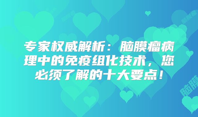专家权威解析：脑膜瘤病理中的免疫组化技术，您必须了解的十大要点！