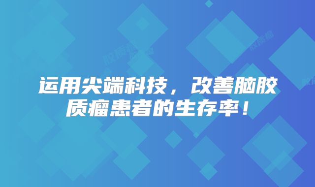 运用尖端科技，改善脑胶质瘤患者的生存率！