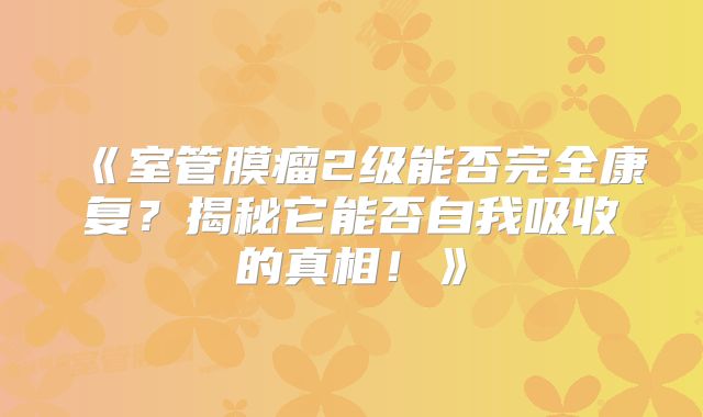 《室管膜瘤2级能否完全康复？揭秘它能否自我吸收的真相！》