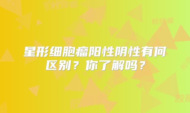 星形细胞瘤阳性阴性有何区别？你了解吗？