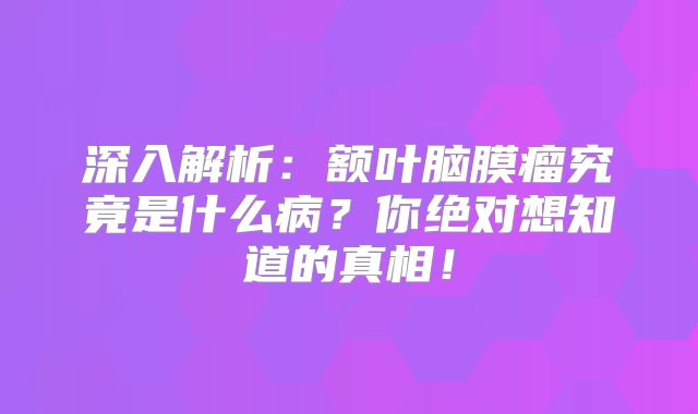 深入解析：额叶脑膜瘤究竟是什么病？你绝对想知道的真相！
