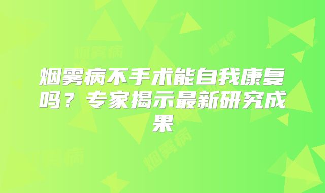 烟雾病不手术能自我康复吗？专家揭示最新研究成果